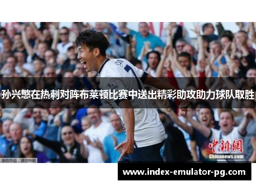 孙兴慜在热刺对阵布莱顿比赛中送出精彩助攻助力球队取胜