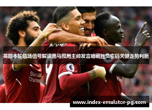 英超本轮临场信号解读黑马搅局主帅发言暗藏胜负密码关键走势判断