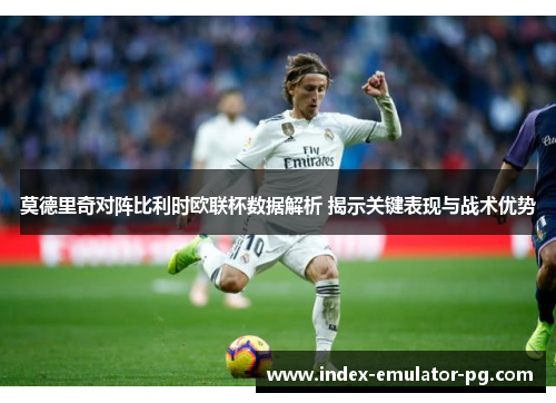 莫德里奇对阵比利时欧联杯数据解析 揭示关键表现与战术优势
