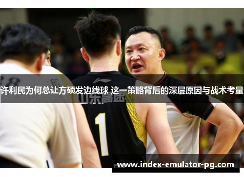 许利民为何总让方硕发边线球 这一策略背后的深层原因与战术考量