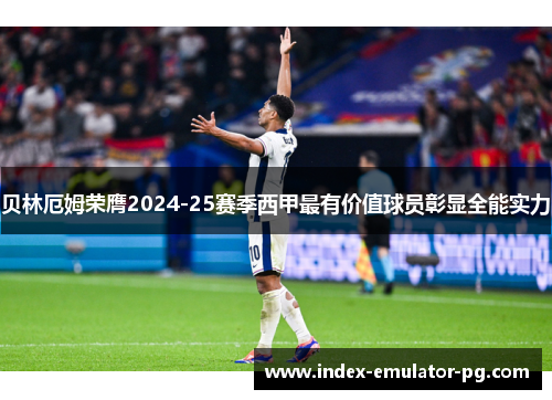 贝林厄姆荣膺2024-25赛季西甲最有价值球员彰显全能实力