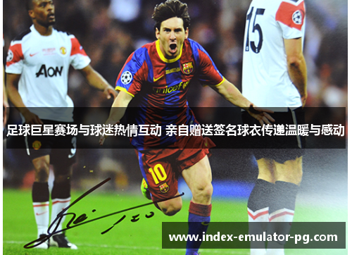足球巨星赛场与球迷热情互动 亲自赠送签名球衣传递温暖与感动