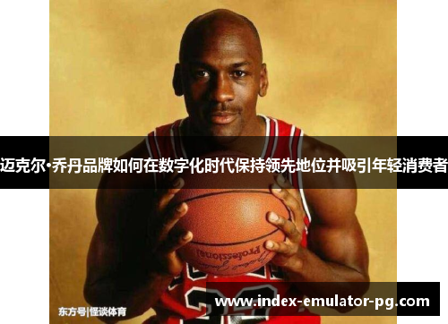 迈克尔·乔丹品牌如何在数字化时代保持领先地位并吸引年轻消费者