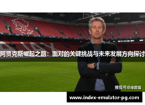阿贾克斯崛起之路：面对的关键挑战与未来发展方向探讨