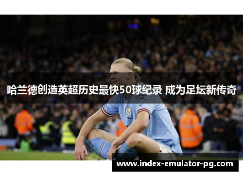 哈兰德创造英超历史最快50球纪录 成为足坛新传奇