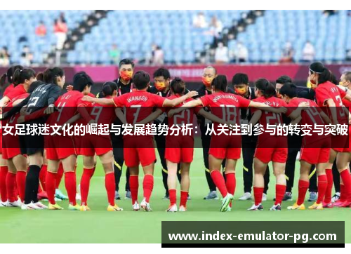 女足球迷文化的崛起与发展趋势分析：从关注到参与的转变与突破