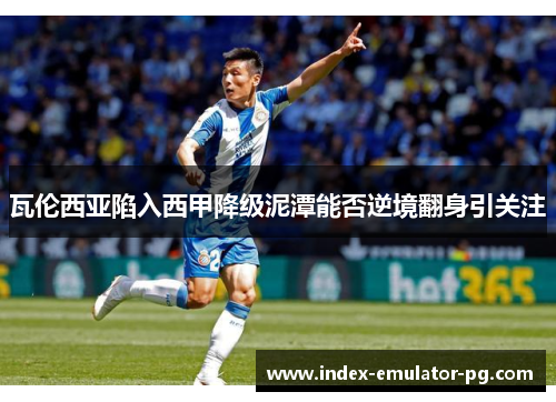 瓦伦西亚陷入西甲降级泥潭能否逆境翻身引关注