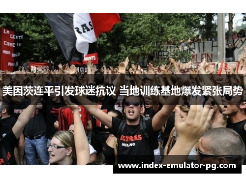 美因茨连平引发球迷抗议 当地训练基地爆发紧张局势
