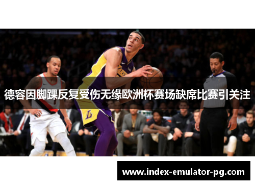 德容因脚踝反复受伤无缘欧洲杯赛场缺席比赛引关注