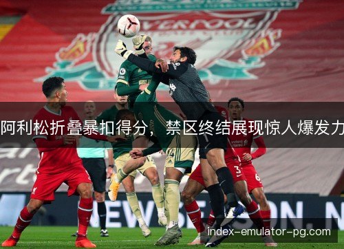 阿利松折叠暴扣得分，禁区终结展现惊人爆发力